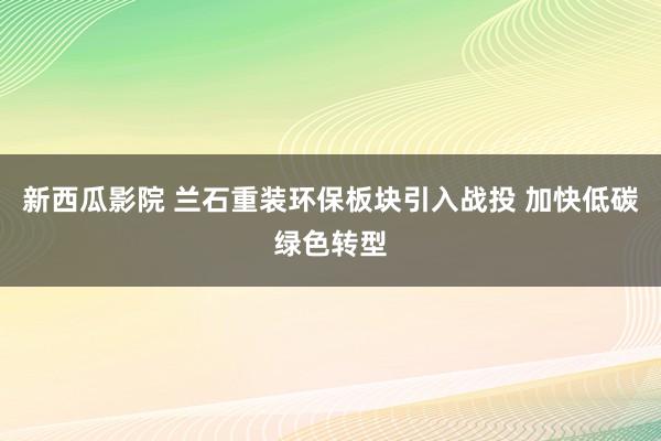 新西瓜影院 兰石重装环保板块引入战投 加快低碳绿色转型