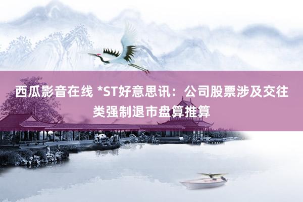 西瓜影音在线 *ST好意思讯：公司股票涉及交往类强制退市盘算推算