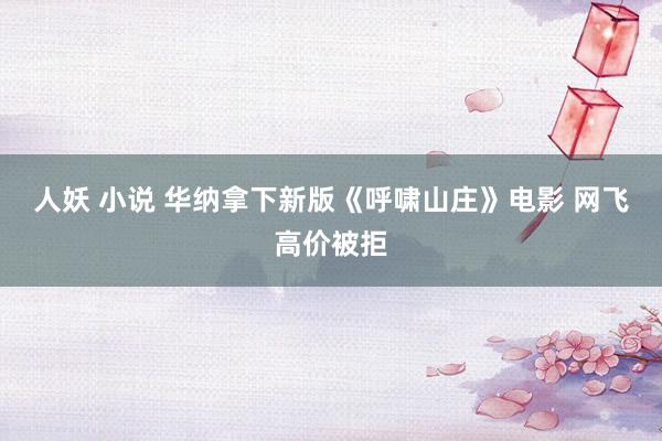 人妖 小说 华纳拿下新版《呼啸山庄》电影 网飞高价被拒