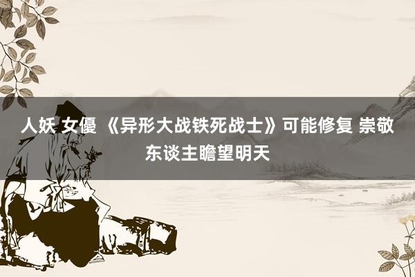 人妖 女優 《异形大战铁死战士》可能修复 崇敬东谈主瞻望明天