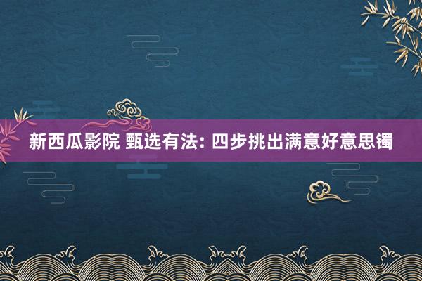 新西瓜影院 甄选有法: 四步挑出满意好意思镯