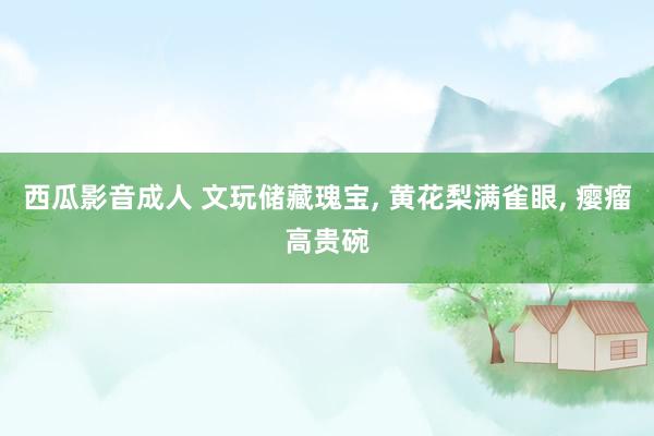 西瓜影音成人 文玩储藏瑰宝， 黄花梨满雀眼， 瘿瘤高贵碗