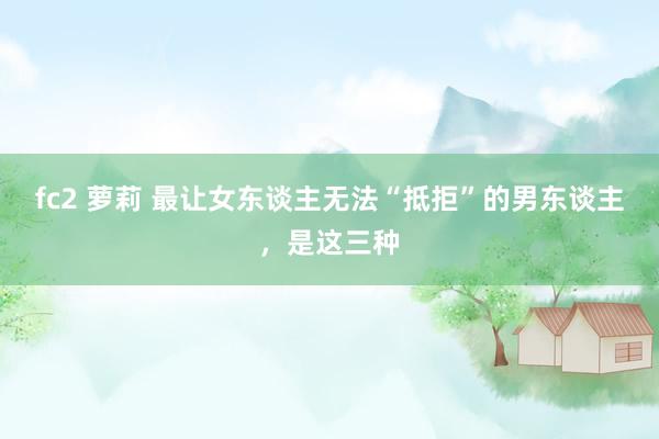 fc2 萝莉 最让女东谈主无法“抵拒”的男东谈主，是这三种