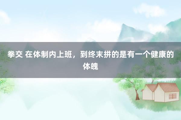 拳交 在体制内上班，到终末拼的是有一个健康的体魄