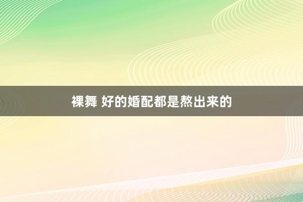 裸舞 好的婚配都是熬出来的