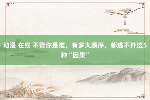 动漫 在线 不管你是谁，有多大顺序，都逃不外这5种“因果”