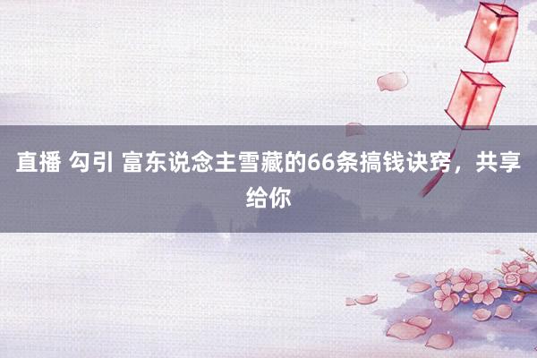 直播 勾引 富东说念主雪藏的66条搞钱诀窍，共享给你