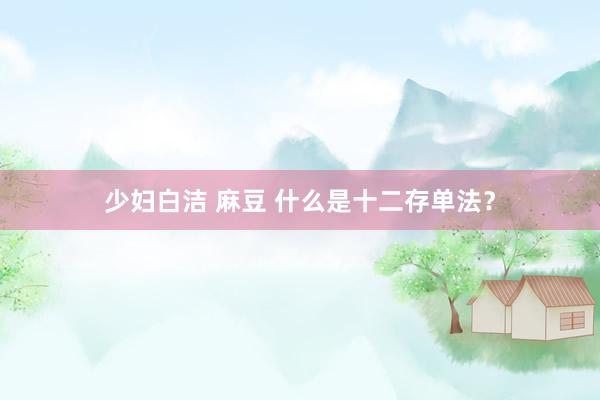 少妇白洁 麻豆 什么是十二存单法？