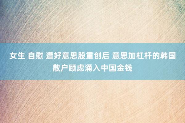 女生 自慰 遭好意思股重创后 意思加杠杆的韩国散户顾虑涌入中国金钱
