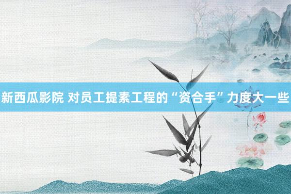 新西瓜影院 对员工提素工程的“资合手”力度大一些