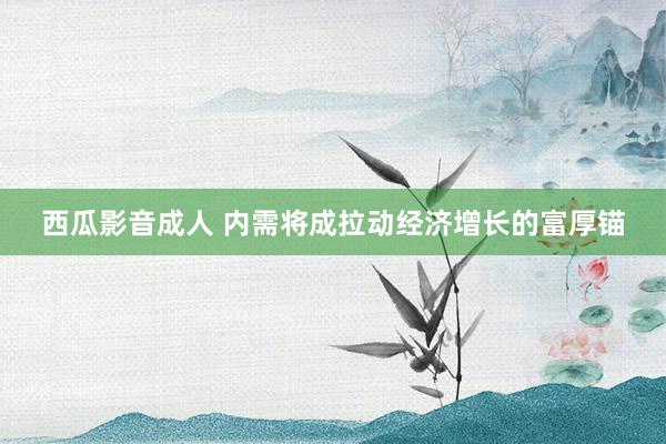 西瓜影音成人 内需将成拉动经济增长的富厚锚