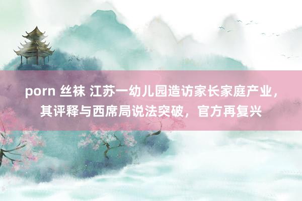 porn 丝袜 江苏一幼儿园造访家长家庭产业，其评释与西席局说法突破，官方再复兴