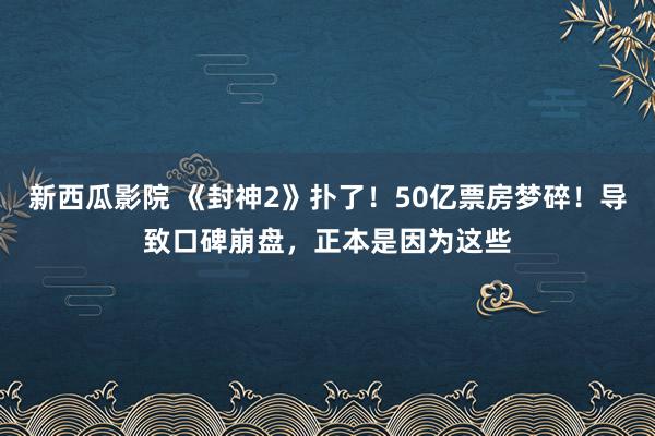 新西瓜影院 《封神2》扑了！50亿票房梦碎！导致口碑崩盘，正本是因为这些