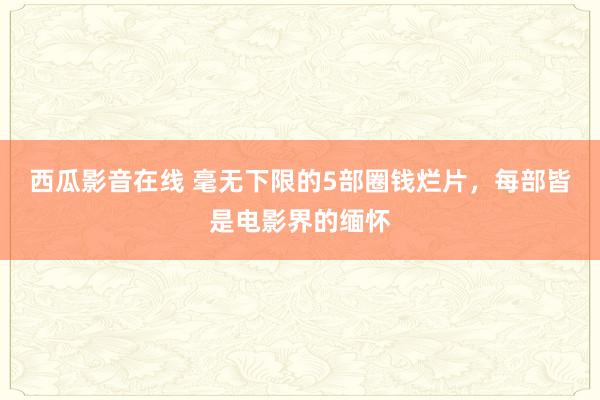 西瓜影音在线 毫无下限的5部圈钱烂片，每部皆是电影界的缅怀