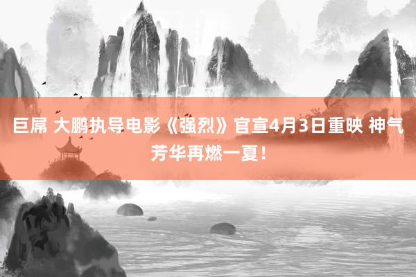 巨屌 大鹏执导电影《强烈》官宣4月3日重映 神气芳华再燃一夏！