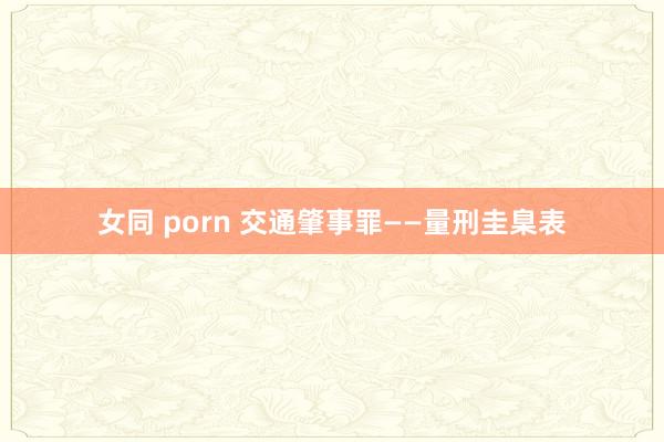 女同 porn 交通肇事罪——量刑圭臬表