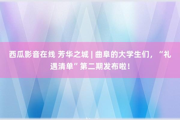 西瓜影音在线 芳华之城 | 曲阜的大学生们，“礼遇清单”第二期发布啦！