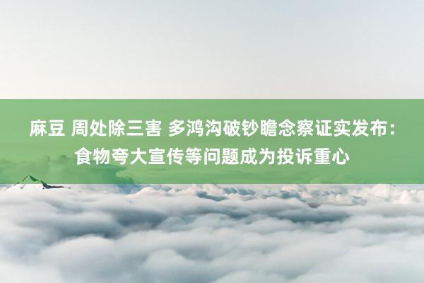 麻豆 周处除三害 多鸿沟破钞瞻念察证实发布：食物夸大宣传等问题成为投诉重心