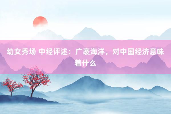 幼女秀场 中经评述：广袤海洋，对中国经济意味着什么