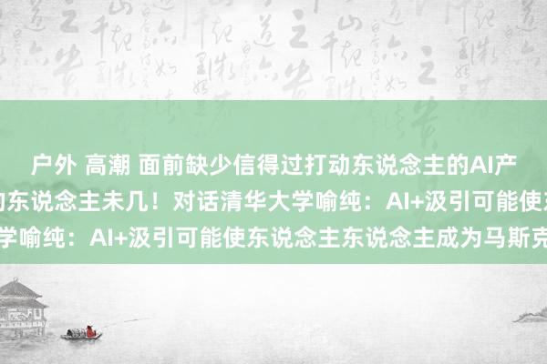 户外 高潮 面前缺少信得过打动东说念主的AI产物，既懂时刻又懂产物的东说念主未几！对话清华大学喻纯：AI+汲引可能使东说念主东说念主成为马斯克