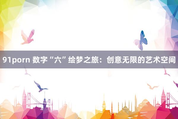 91porn 数字“六”绘梦之旅：创意无限的艺术空间
