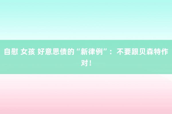自慰 女孩 好意思债的“新律例”：不要跟贝森特作对！