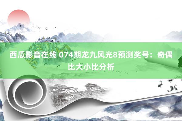 西瓜影音在线 074期龙九风光8预测奖号：奇偶比大小比分析