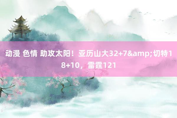 动漫 色情 助攻太阳！亚历山大32+7&切特18+10，雷霆121