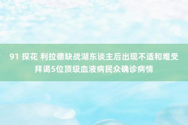 91 探花 利拉德缺战湖东谈主后出现不适和难受拜谒5位顶级血液病民众确诊病情