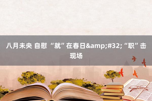 八月未央 自慰 “就”在春日&#32;“职”击现场