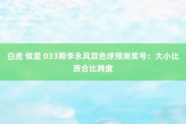 白虎 做爱 033期李永风双色球预测奖号：大小比质合比跨度