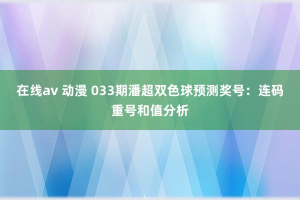 在线av 动漫 033期潘超双色球预测奖号：连码重号和值分析