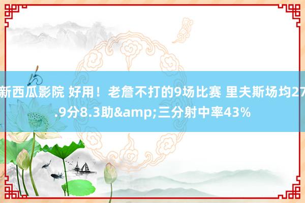 新西瓜影院 好用！老詹不打的9场比赛 里夫斯场均27.9分8.3助&三分射中率43%