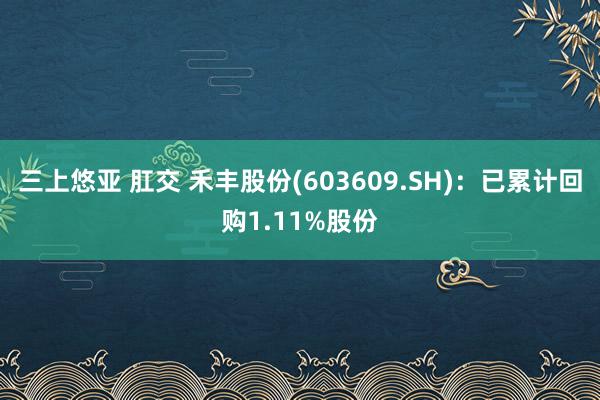 三上悠亚 肛交 禾丰股份(603609.SH)：已累计回购1.11%股份