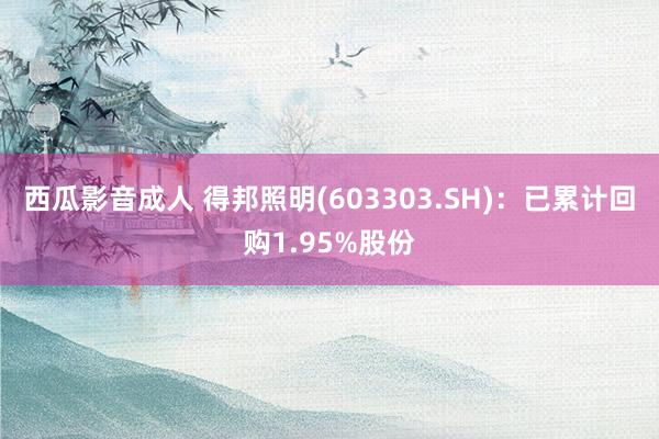 西瓜影音成人 得邦照明(603303.SH)：已累计回购1.95%股份