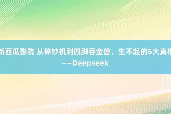 新西瓜影院 从碎钞机到四脚吞金兽，生不起的5大真相——Deepseek