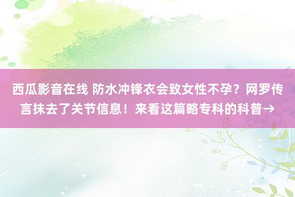 西瓜影音在线 防水冲锋衣会致女性不孕？网罗传言抹去了关节信息！来看这篇略专科的科普→