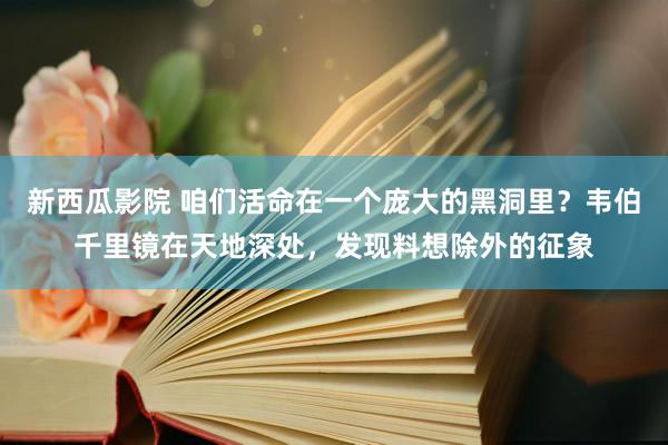 新西瓜影院 咱们活命在一个庞大的黑洞里？韦伯千里镜在天地深处，发现料想除外的征象