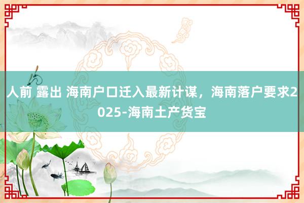 人前 露出 海南户口迁入最新计谋，海南落户要求2025-海南土产货宝