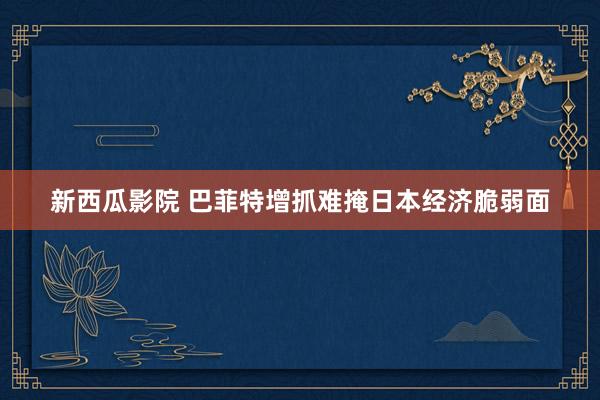 新西瓜影院 巴菲特增抓难掩日本经济脆弱面