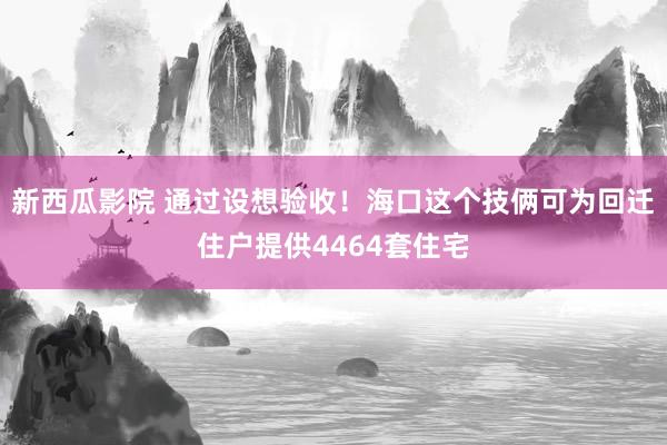 新西瓜影院 通过设想验收！海口这个技俩可为回迁住户提供4464套住宅