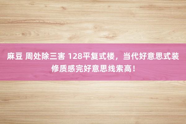 麻豆 周处除三害 128平复式楼，当代好意思式装修质感完好意思线索高！