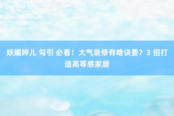 妖媚婷儿 勾引 必看！大气装修有啥诀要？3 招打造高等感家居