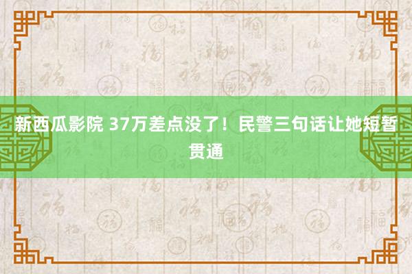 新西瓜影院 37万差点没了！民警三句话让她短暂贯通