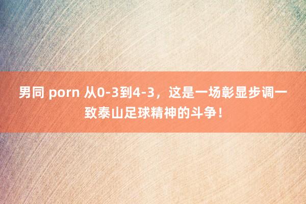 男同 porn 从0-3到4-3，这是一场彰显步调一致泰山足球精神的斗争！