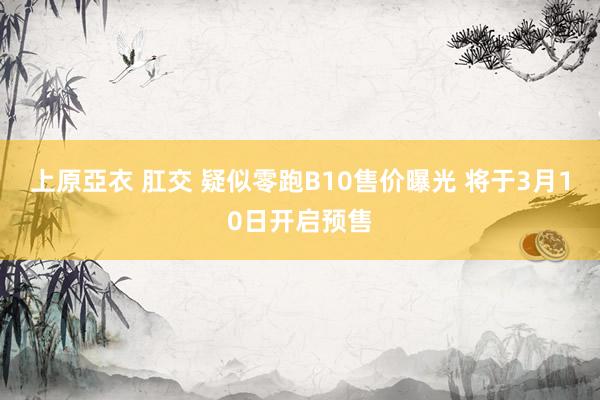 上原亞衣 肛交 疑似零跑B10售价曝光 将于3月10日开启预售