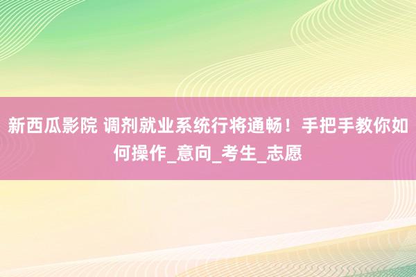 新西瓜影院 调剂就业系统行将通畅！手把手教你如何操作_意向_考生_志愿