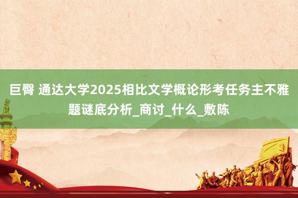 巨臀 通达大学2025相比文学概论形考任务主不雅题谜底分析_商讨_什么_敷陈