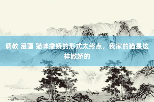 调教 漫画 猫咪撒娇的形式太终点，我家的猫是这样撒娇的