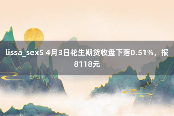 lissa_sex5 4月3日花生期货收盘下落0.51%，报8118元